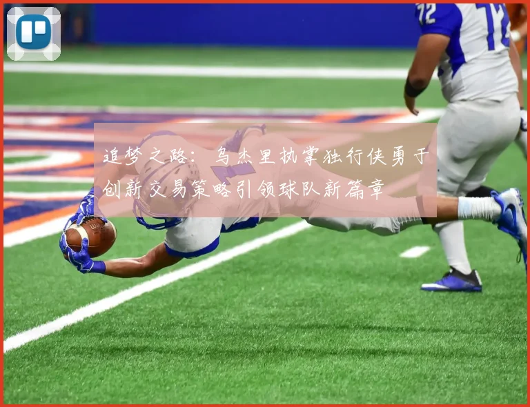 追梦之路：乌杰里执掌独行侠勇于创新交易策略引领球队新篇章