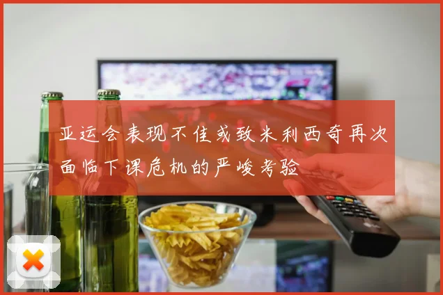 亚运会表现不佳或致米利西奇再次面临下课危机的严峻考验