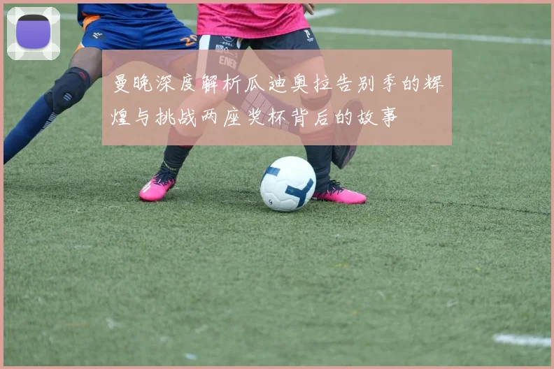 曼晚深度解析瓜迪奥拉告别季的辉煌与挑战两座奖杯背后的故事