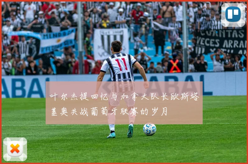 叶尔杰提回忆与加拿大队长欧斯塔基奥共战葡萄牙联赛的岁月
