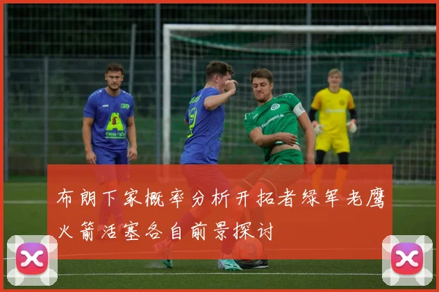 布朗下家概率分析开拓者绿军老鹰火箭活塞各自前景探讨