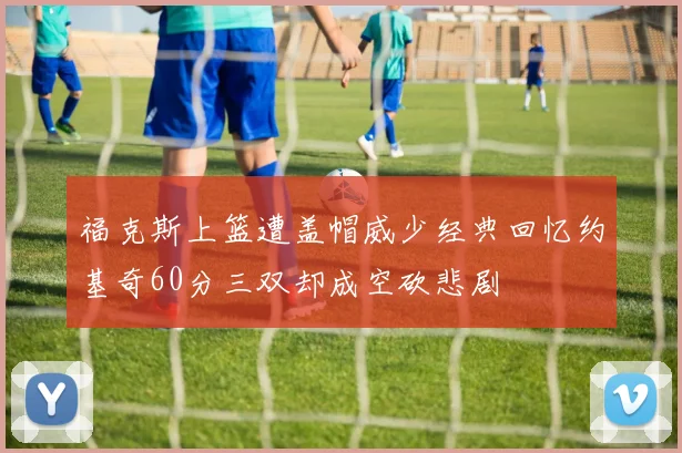 福克斯上篮遭盖帽威少经典回忆约基奇60分三双却成空砍悲剧
