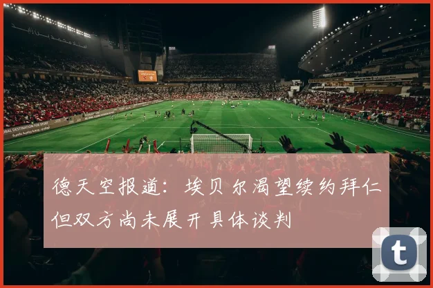 德天空报道：埃贝尔渴望续约拜仁但双方尚未展开具体谈判