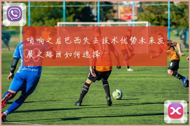 哨响之后巴西失去技术优势未来发展之路该如何选择