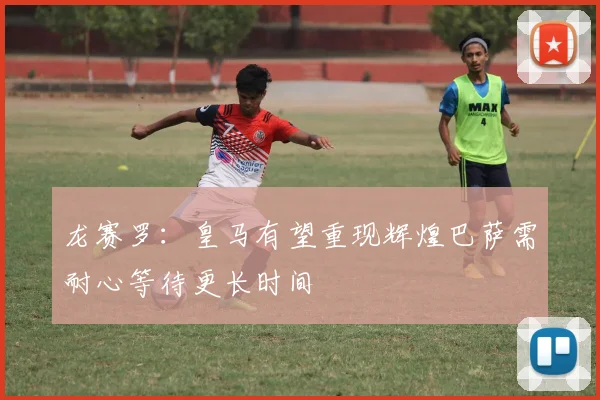 龙赛罗：皇马有望重现辉煌巴萨需耐心等待更长时间