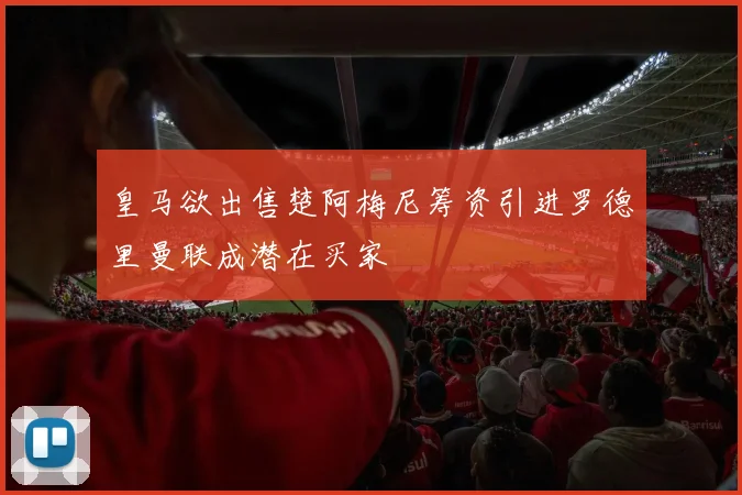 皇马欲出售楚阿梅尼筹资引进罗德里曼联成潜在买家