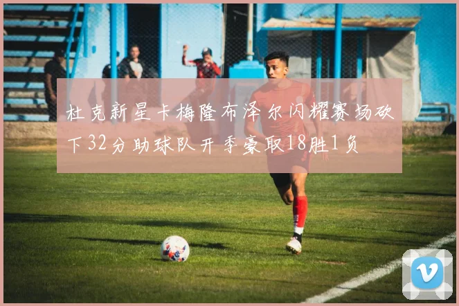 杜克新星卡梅隆布泽尔闪耀赛场砍下32分助球队开季豪取18胜1负