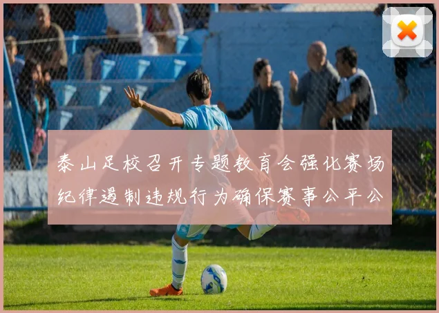 泰山足校召开专题教育会强化赛场纪律遏制违规行为确保赛事公平公正