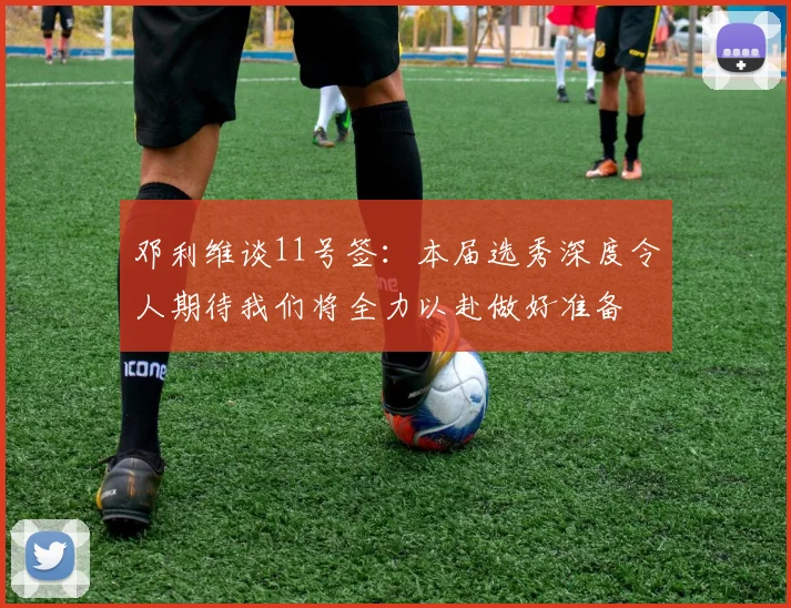 邓利维谈11号签：本届选秀深度令人期待我们将全力以赴做好准备