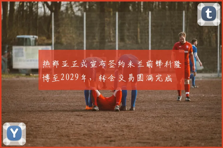 热那亚正式宣布签约米兰前锋科隆博至2029年，转会交易圆满完成