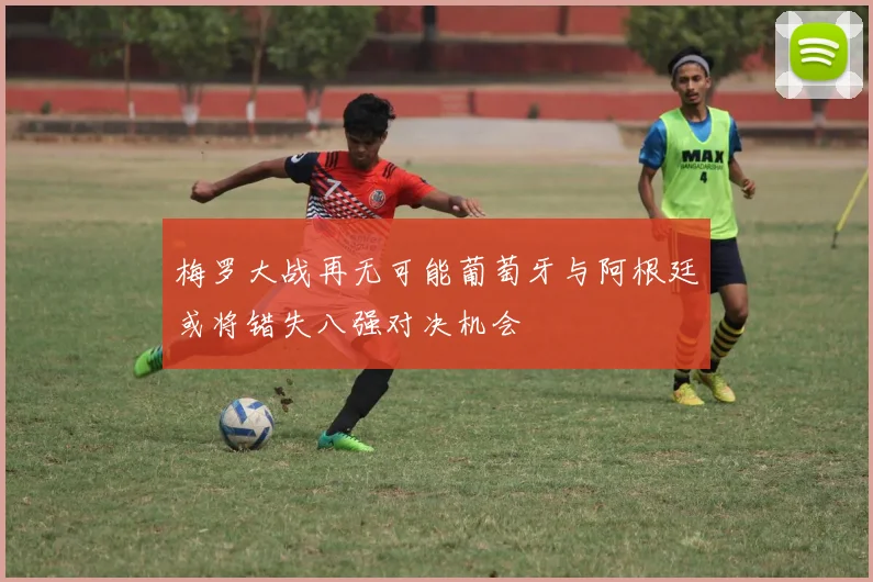 梅罗大战再无可能葡萄牙与阿根廷或将错失八强对决机会