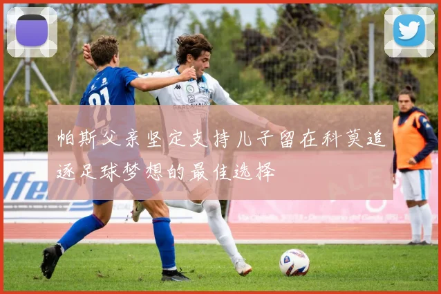 帕斯父亲坚定支持儿子留在科莫追逐足球梦想的最佳选择