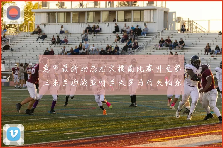 意甲最新动态尤文提前比赛升至第三米兰迎战亚特兰大罗马对决帕尔马