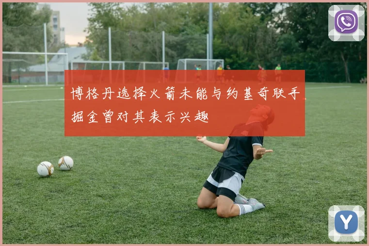 博格丹选择火箭未能与约基奇联手掘金曾对其表示兴趣