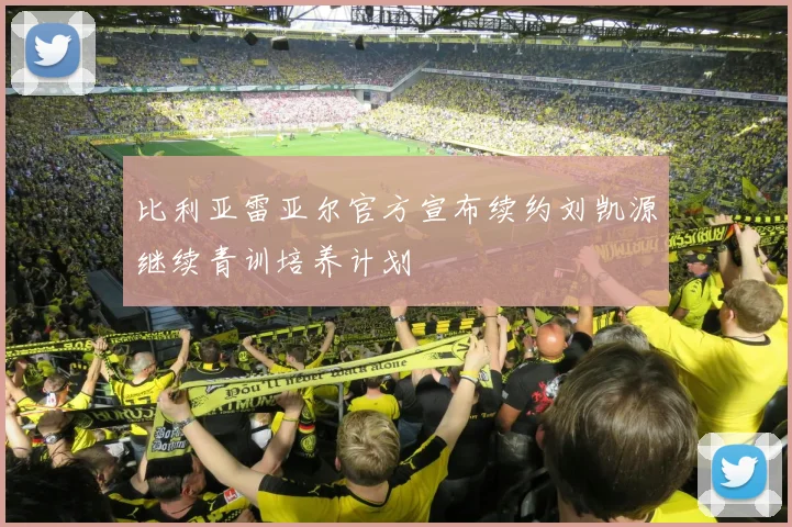 比利亚雷亚尔官方宣布续约刘凯源继续青训培养计划