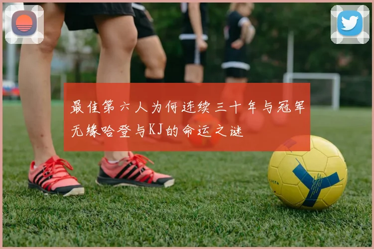 最佳第六人为何连续三十年与冠军无缘哈登与KJ的命运之谜