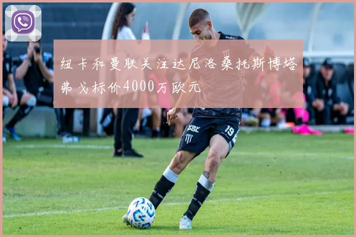 纽卡和曼联关注达尼洛桑托斯博塔弗戈标价4000万欧元
