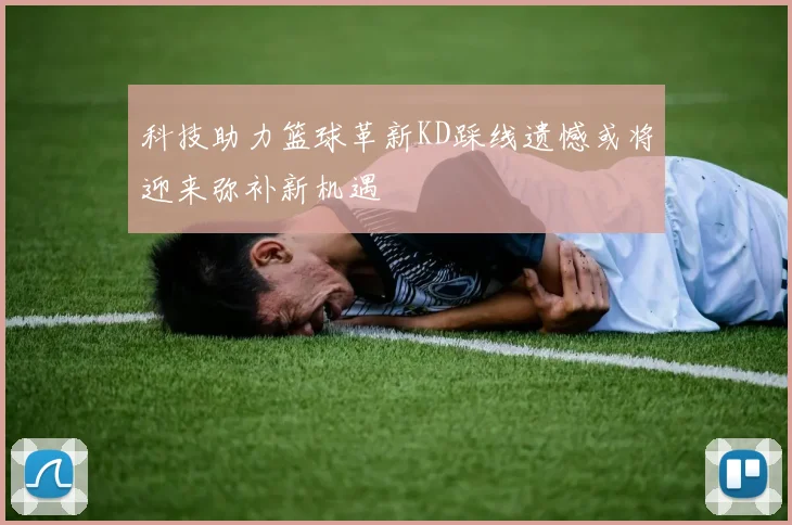 科技助力篮球革新KD踩线遗憾或将迎来弥补新机遇