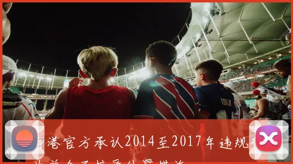 海港官方承认2014至2017年违规行为并全面接受处罚措施