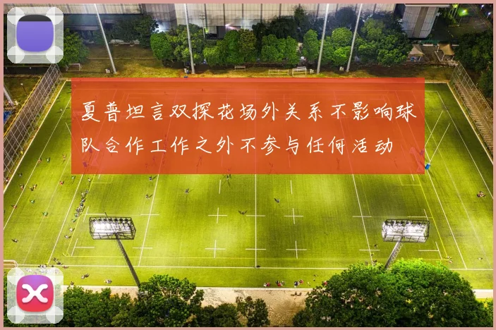 夏普坦言双探花场外关系不影响球队合作工作之外不参与任何活动