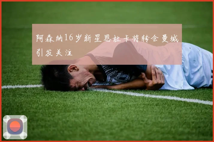 阿森纳16岁新星恩杜卡将转会曼城引发关注