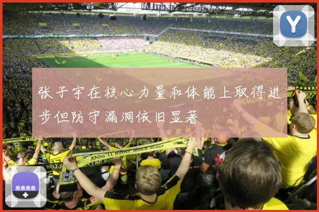张子宇在核心力量和体能上取得进步但防守漏洞依旧显著