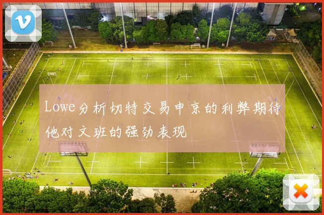 Lowe分析切特交易申京的利弊期待他对文班的强劲表现