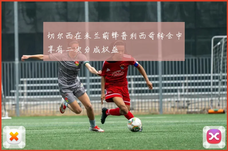 切尔西在米兰前锋普利西奇转会中享有二次分成权益