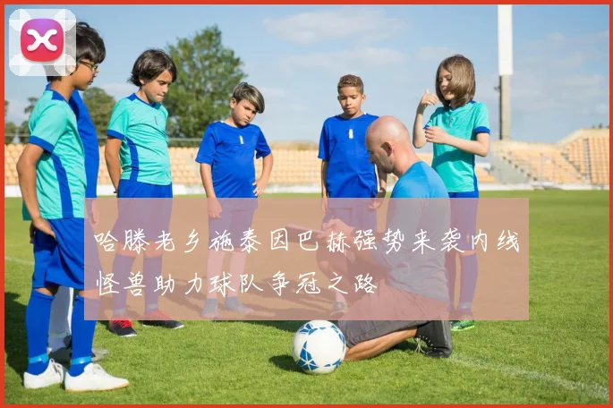哈滕老乡施泰因巴赫强势来袭内线怪兽助力球队争冠之路
