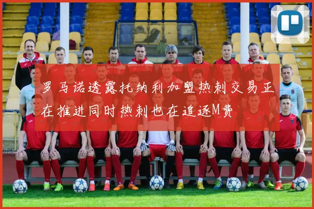 罗马诺透露托纳利加盟热刺交易正在推进同时热刺也在追逐M费