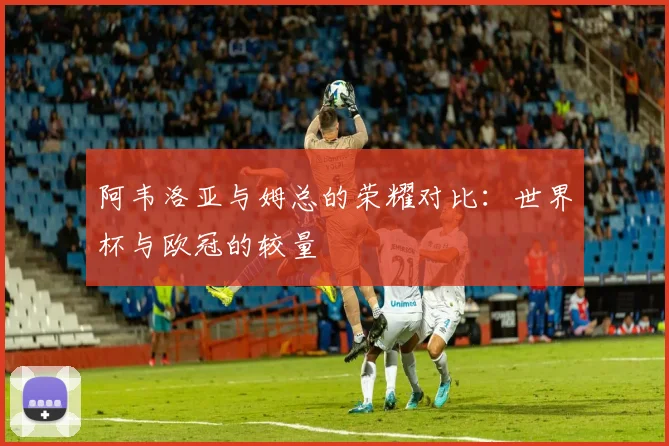 阿韦洛亚与姆总的荣耀对比：世界杯与欧冠的较量