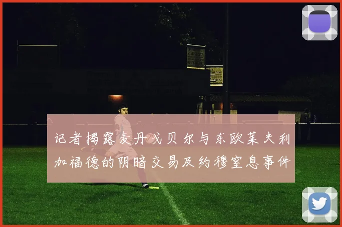 记者揭露麦丹戈贝尔与东欧莱夫利加福德的阴暗交易及约穆窒息事件真相