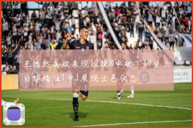 王浩然高效表现12投8中砍下19分三分球精准1中1展现出色状态