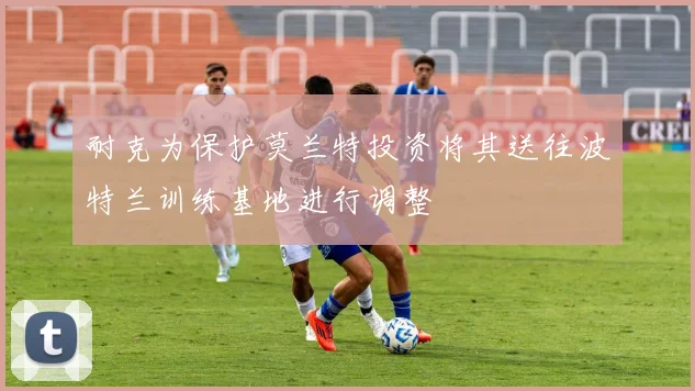 耐克为保护莫兰特投资将其送往波特兰训练基地进行调整